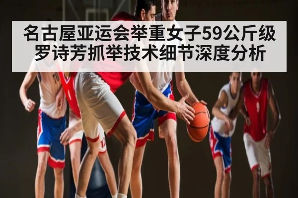 名古屋亚运会举重女子59公斤级罗诗芳抓举技术细节深度分析 - c7c7.app