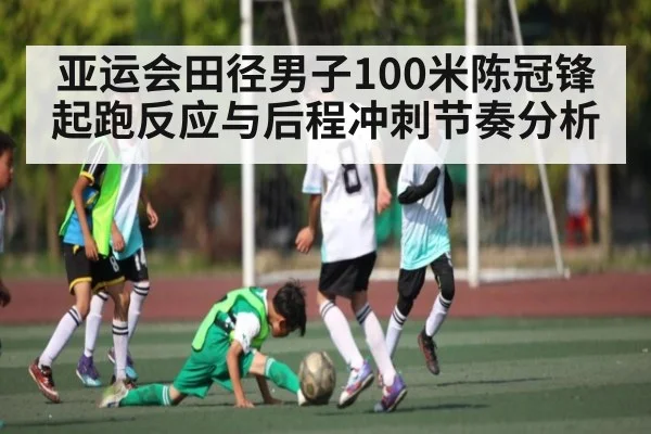 亚运会田径男子100米陈冠锋起跑反应与后程冲刺节奏分析 - c7c7.app