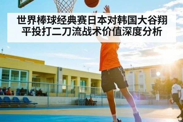 世界棒球经典赛日本对韩国大谷翔平投打二刀流战术价值深度分析 - c7c7.app