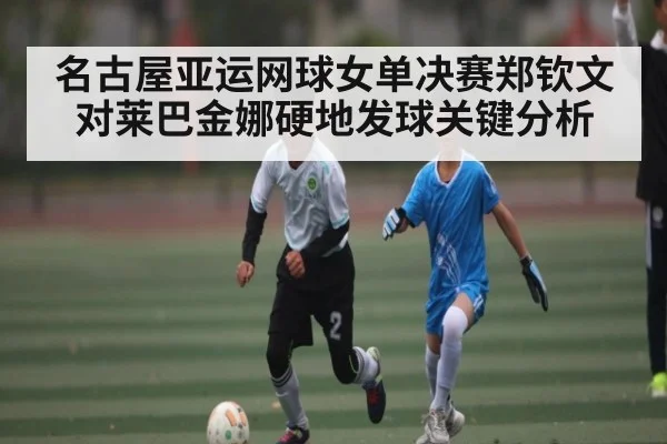 名古屋亚运网球女单决赛郑钦文对莱巴金娜硬地发球关键分析 - c7c7.app